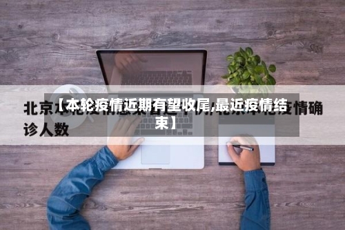 【本轮疫情近期有望收尾,最近疫情结束】-第2张图片