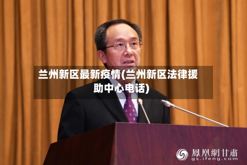 兰州新区最新疫情(兰州新区法律援助中心电话)-第1张图片