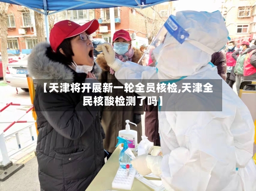 【天津将开展新一轮全员核检,天津全民核酸检测了吗】-第2张图片