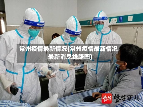 常州疫情最新情况(常州疫情最新情况最新消息线路图)-第2张图片