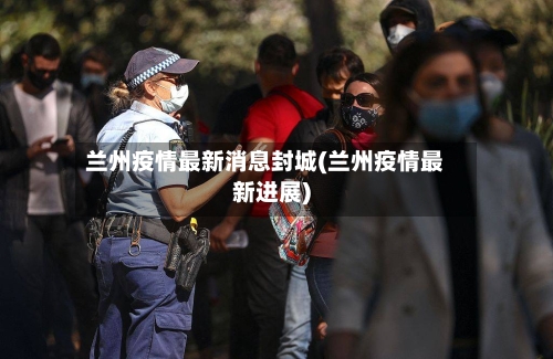 兰州疫情最新消息封城(兰州疫情最新进展)-第1张图片