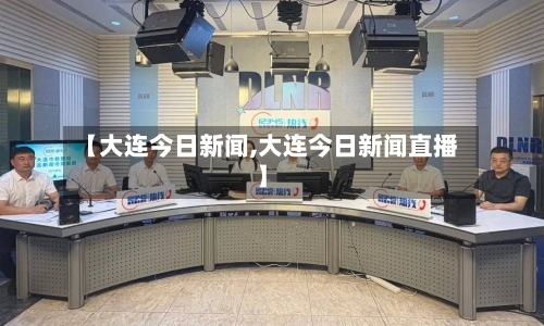 【大连今日新闻,大连今日新闻直播】-第2张图片