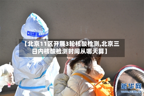 【北京11区开展3轮核酸检测,北京三日内核酸检测时间从哪天算】-第1张图片