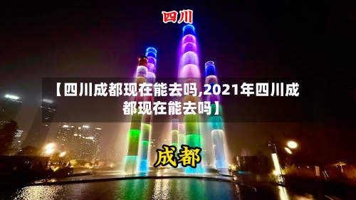 【四川成都现在能去吗,2021年四川成都现在能去吗】-第1张图片