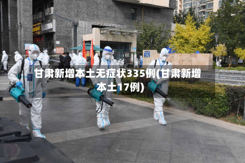 甘肃新增本土无症状335例(甘肃新增本土17例)-第3张图片