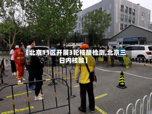 【北京11区开展3轮核酸检测,北京三日内核酸】-第2张图片