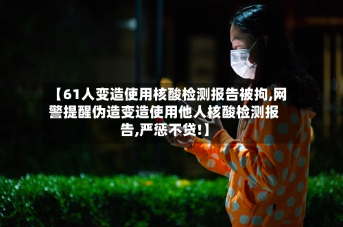 【61人变造使用核酸检测报告被拘,网警提醒伪造变造使用他人核酸检测报告,严惩不贷!】-第2张图片