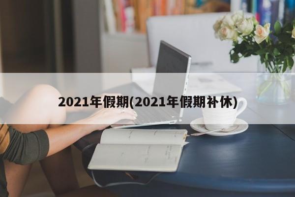 2021年假期(2021年假期补休)