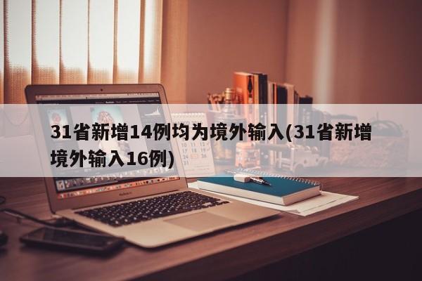 31省新增14例均为境外输入(31省新增境外输入16例)