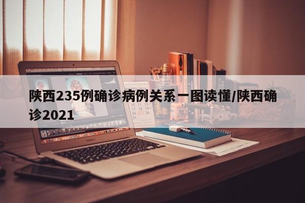 陕西235例确诊病例关系一图读懂/陕西确诊2021