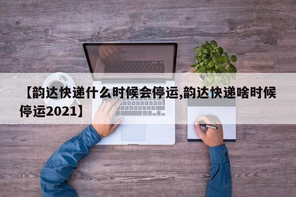 【韵达快递什么时候会停运,韵达快递啥时候停运2021】