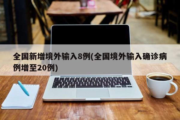 全国新增境外输入8例(全国境外输入确诊病例增至20例)