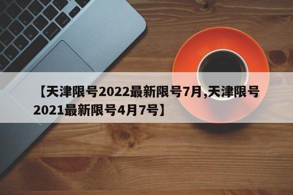 【天津限号2022最新限号7月,天津限号2021最新限号4月7号】