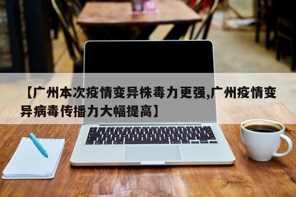 【广州本次疫情变异株毒力更强,广州疫情变异病毒传播力大幅提高】